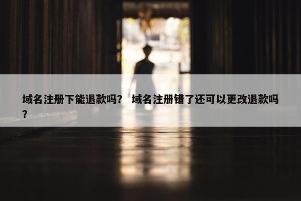 域名注册下能退款吗？ 域名注册错了还可以更改退款吗？