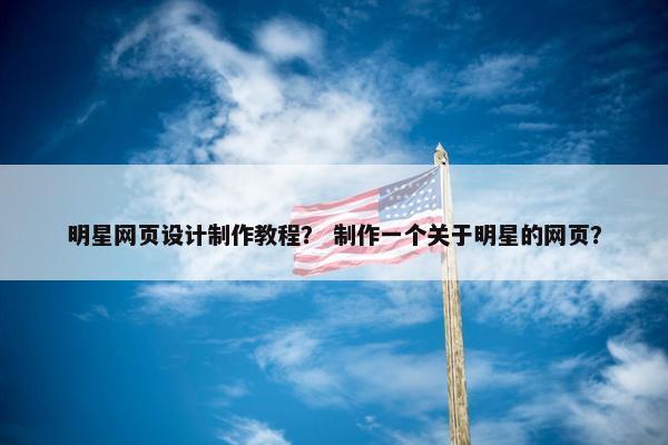 明星网页设计制作教程？ 制作一个关于明星的网页？