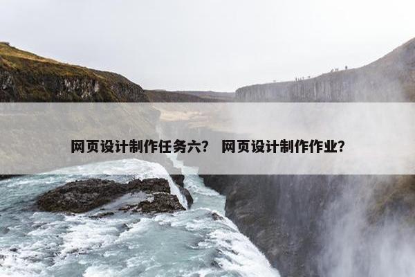网页设计制作任务六？ 网页设计制作作业？