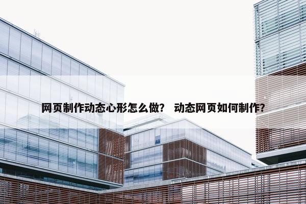 网页制作动态心形怎么做？ 动态网页如何制作？
