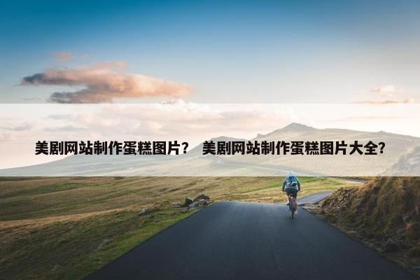 美剧网站制作蛋糕图片？ 美剧网站制作蛋糕图片大全？