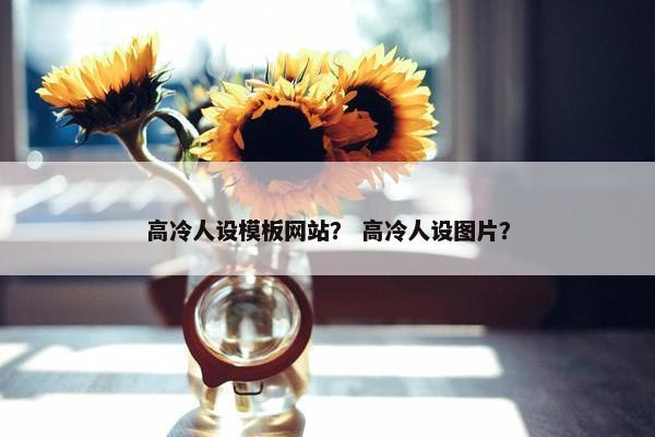 高冷人设模板网站？ 高冷人设图片？