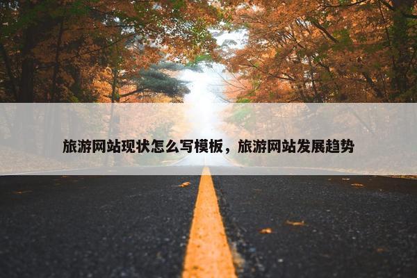 旅游网站现状怎么写模板，旅游网站发展趋势