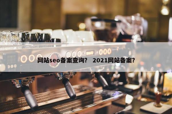 网站seo备案查询？ 2021网站备案？