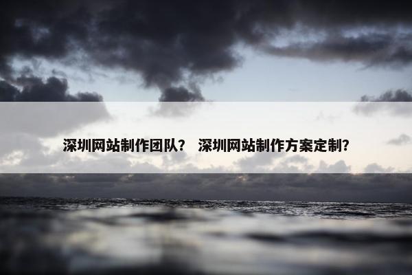 深圳网站制作团队？ 深圳网站制作方案定制？
