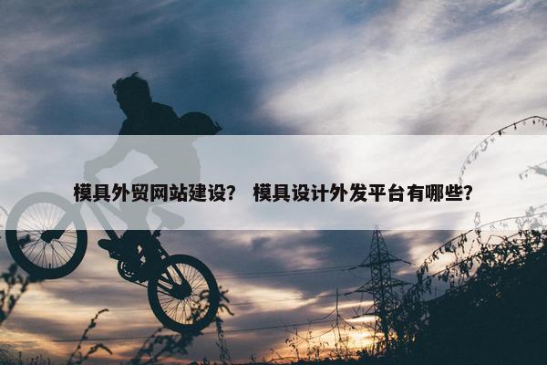 模具外贸网站建设？ 模具设计外发平台有哪些？
