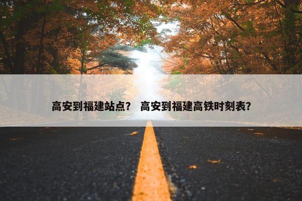 高安到福建站点？ 高安到福建高铁时刻表？