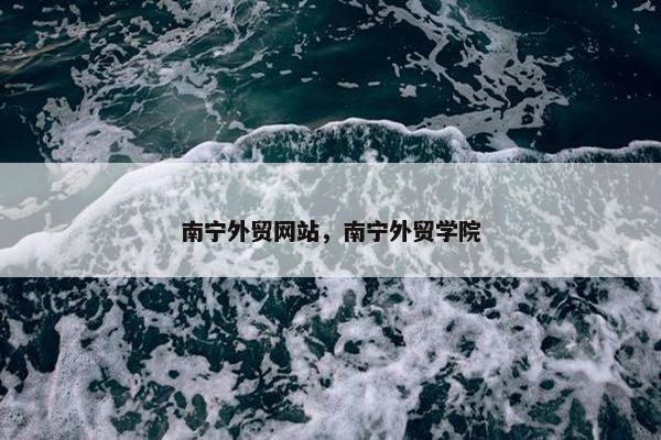 南宁外贸网站，南宁外贸学院