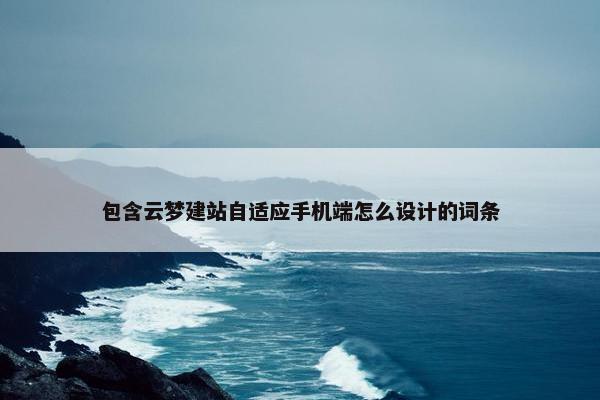 包含云梦建站自适应手机端怎么设计的词条