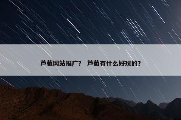 芦苞网站推广？ 芦苞有什么好玩的？