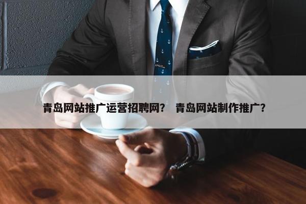 青岛网站推广运营招聘网？ 青岛网站制作推广？