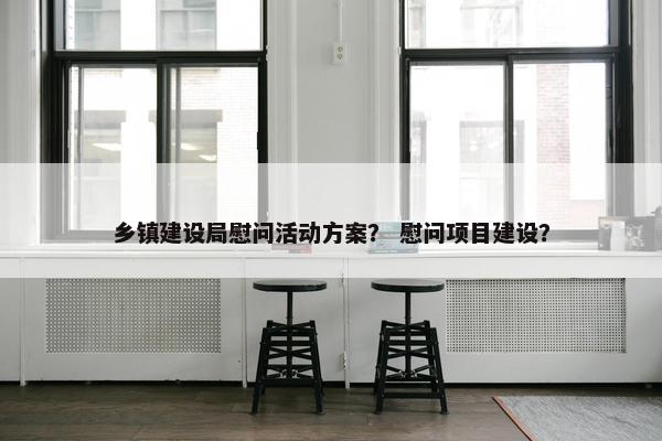 乡镇建设局慰问活动方案？ 慰问项目建设？