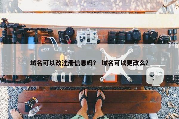 域名可以改注册信息吗？ 域名可以更改么？