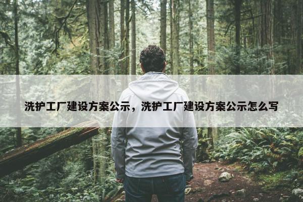 洗护工厂建设方案公示，洗护工厂建设方案公示怎么写