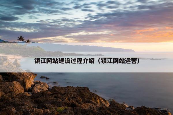 镇江网站建设过程介绍（镇江网站运营）