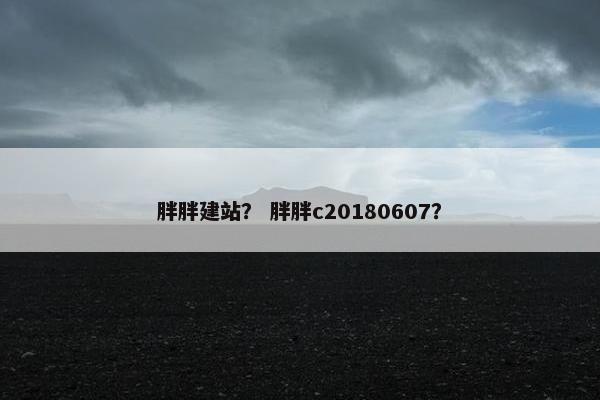 胖胖建站？ 胖胖c20180607？