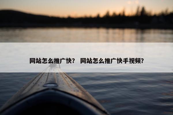 网站怎么推广快？ 网站怎么推广快手视频？