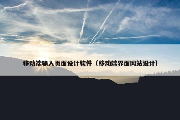 移动端输入页面设计软件（移动端界面网站设计）