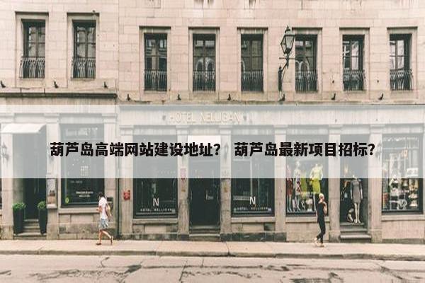 葫芦岛高端网站建设地址？ 葫芦岛最新项目招标？
