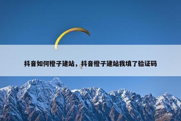 抖音如何橙子建站，抖音橙子建站我填了验证码