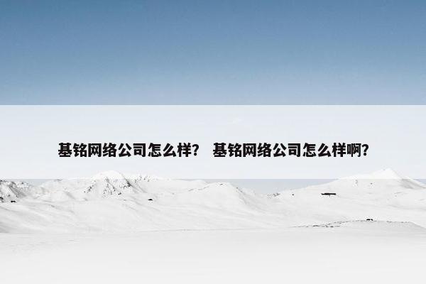 基铭网络公司怎么样？ 基铭网络公司怎么样啊？
