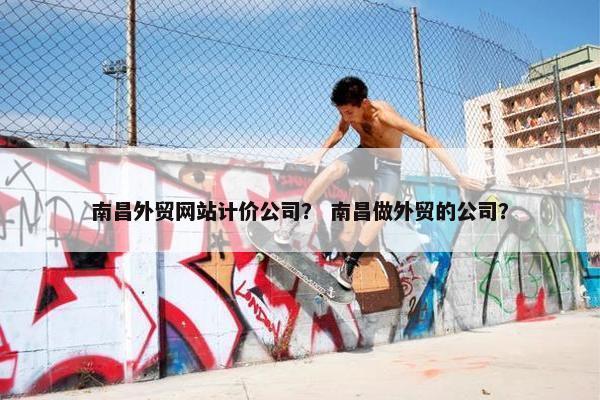南昌外贸网站计价公司？ 南昌做外贸的公司？