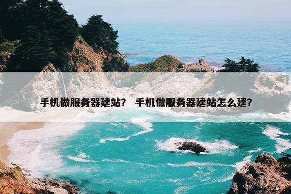 手机做服务器建站？ 手机做服务器建站怎么建？