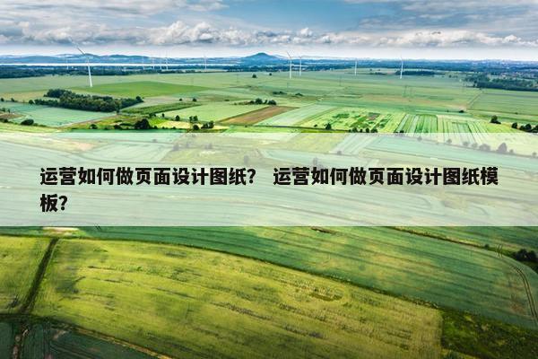 运营如何做页面设计图纸？ 运营如何做页面设计图纸模板？