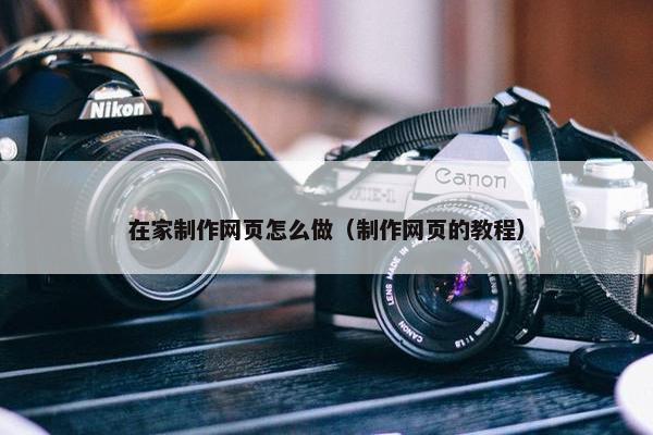 在家制作网页怎么做（制作网页的教程）