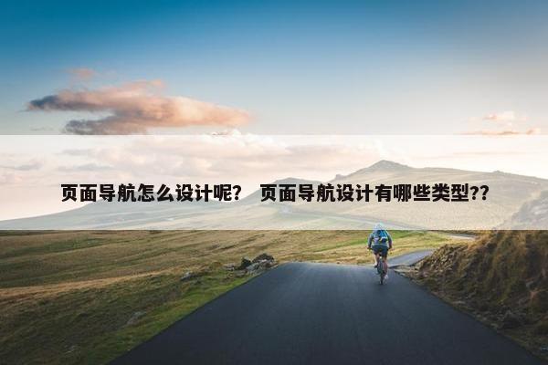 页面导航怎么设计呢？ 页面导航设计有哪些类型?？