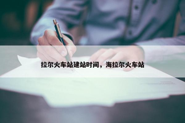 拉尔火车站建站时间，海拉尔火车站
