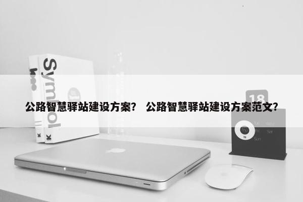 公路智慧驿站建设方案？ 公路智慧驿站建设方案范文？