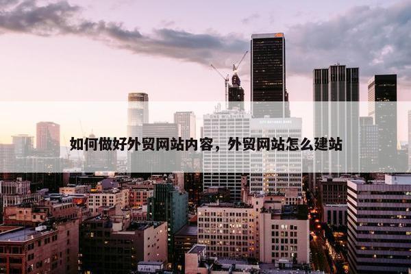 如何做好外贸网站内容，外贸网站怎么建站