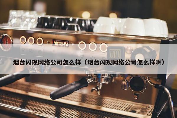 烟台闪现网络公司怎么样（烟台闪现网络公司怎么样啊）