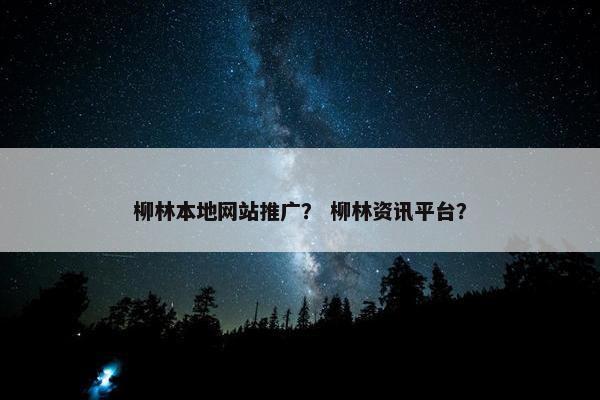 柳林本地网站推广？ 柳林资讯平台？