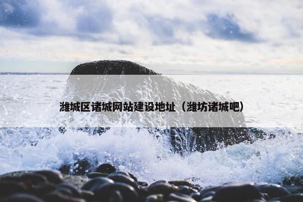 潍城区诸城网站建设地址（潍坊诸城吧）