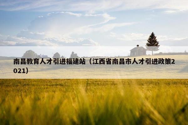 南昌教育人才引进福建站（江西省南昌市人才引进政策2021）