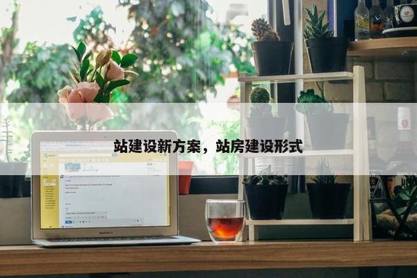 站建设新方案，站房建设形式