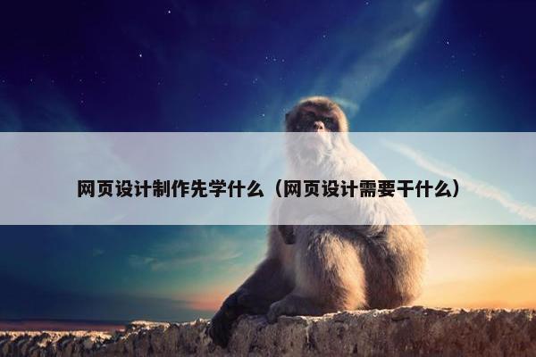网页设计制作先学什么（网页设计需要干什么）