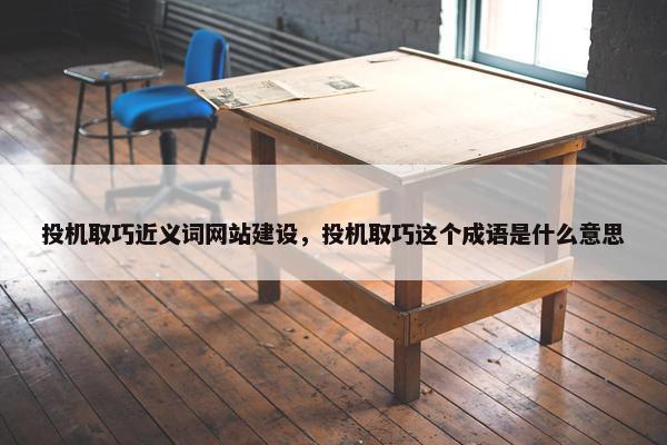 投机取巧近义词网站建设，投机取巧这个成语是什么意思