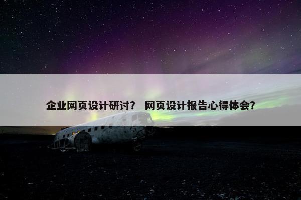 企业网页设计研讨？ 网页设计报告心得体会？