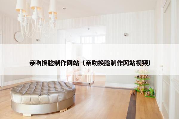 亲吻换脸制作网站（亲吻换脸制作网站视频）