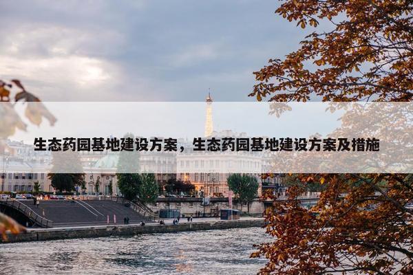 生态药园基地建设方案，生态药园基地建设方案及措施