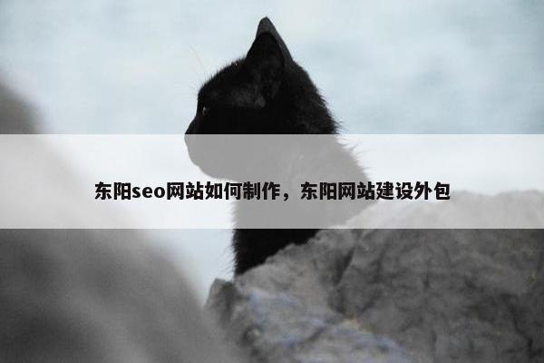 东阳seo网站如何制作，东阳网站建设外包