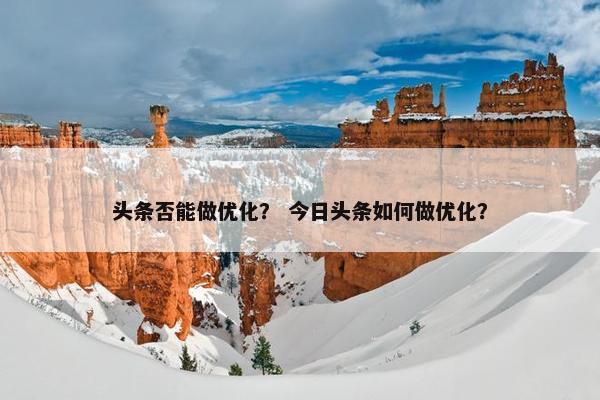 头条否能做优化？ 今日头条如何做优化？