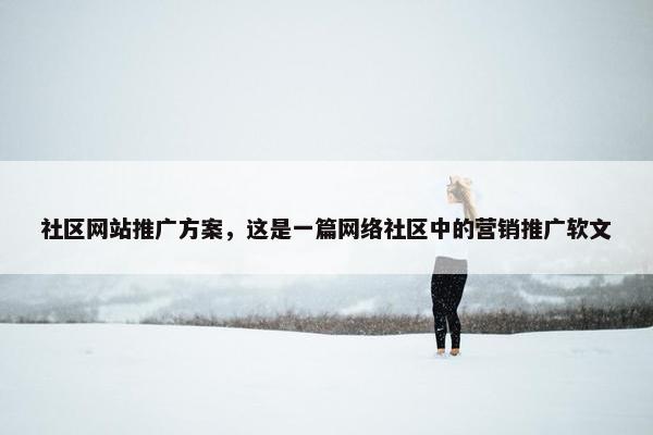 社区网站推广方案，这是一篇网络社区中的营销推广软文