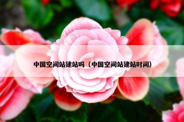 中国空间站建站吗（中国空间站建站时间）