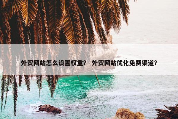 外贸网站怎么设置权重？ 外贸网站优化免费渠道？