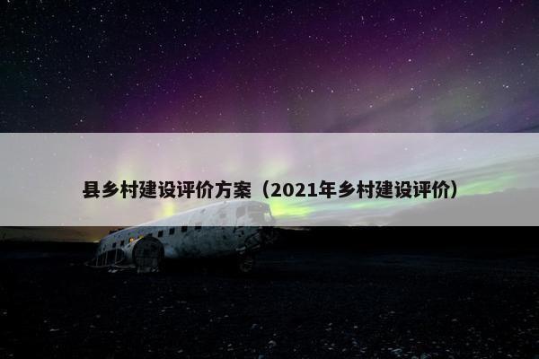 县乡村建设评价方案（2021年乡村建设评价）