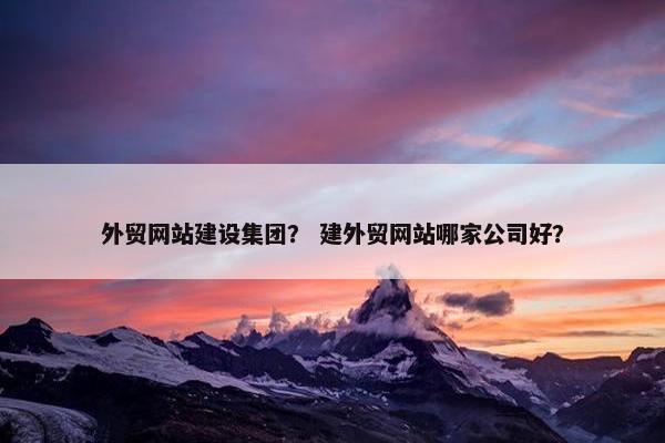 外贸网站建设集团？ 建外贸网站哪家公司好？